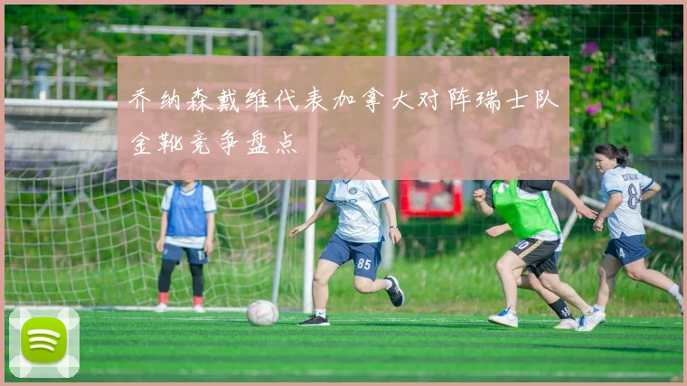 乔纳森戴维代表加拿大对阵瑞士队金靴竞争盘点