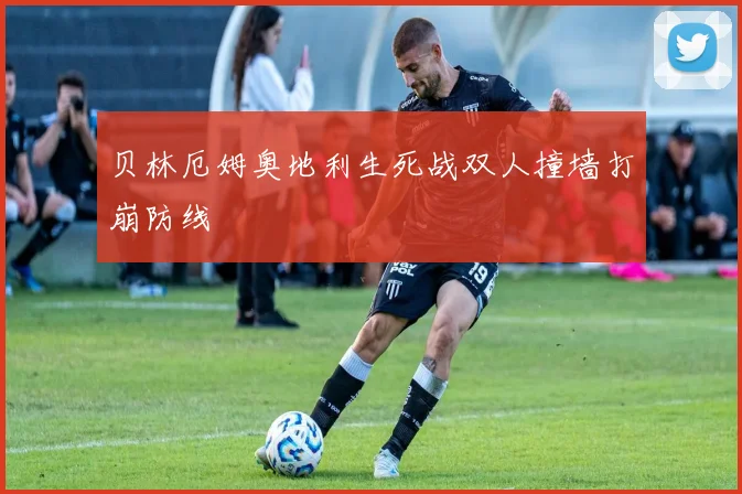 贝林厄姆奥地利生死战双人撞墙打崩防线