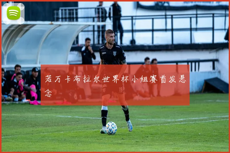 若万卡布拉尔世界杯小组赛首发悬念