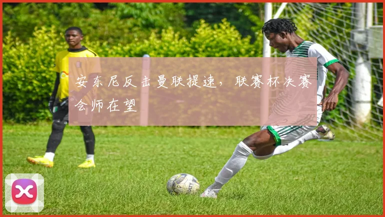 安东尼反击曼联提速，联赛杯决赛会师在望