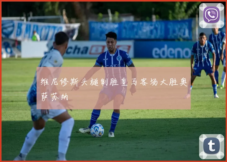 维尼修斯头槌制胜皇马客场大胜奥萨苏纳