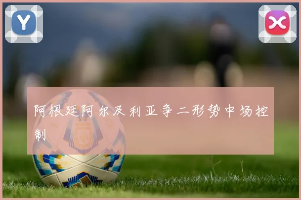 阿根廷阿尔及利亚争二形势中场控制