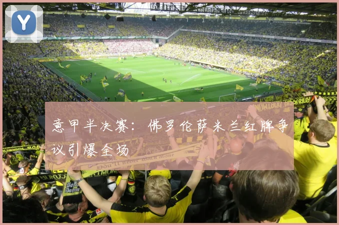 意甲半决赛：佛罗伦萨米兰红牌争议引爆全场