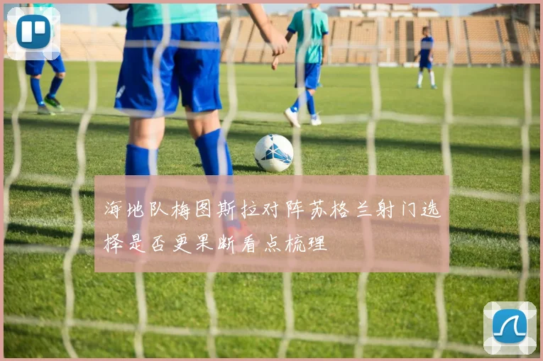 海地队梅图斯拉对阵苏格兰射门选择是否更果断看点梳理
