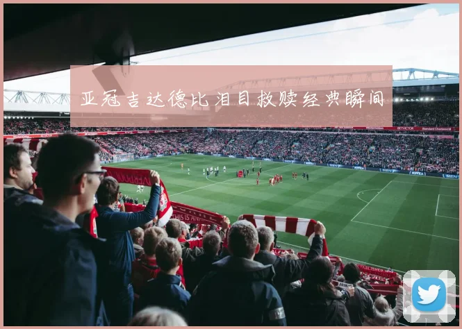 亚冠吉达德比泪目救赎经典瞬间