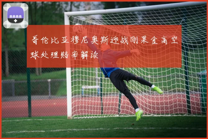 哥伦比亚穆尼奥斯迎战刚果金高空球处理赔率解读