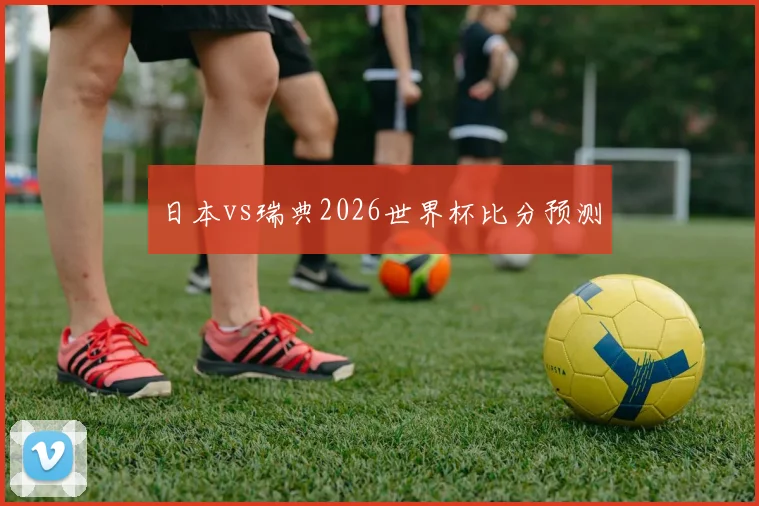 日本vs瑞典2026世界杯比分预测