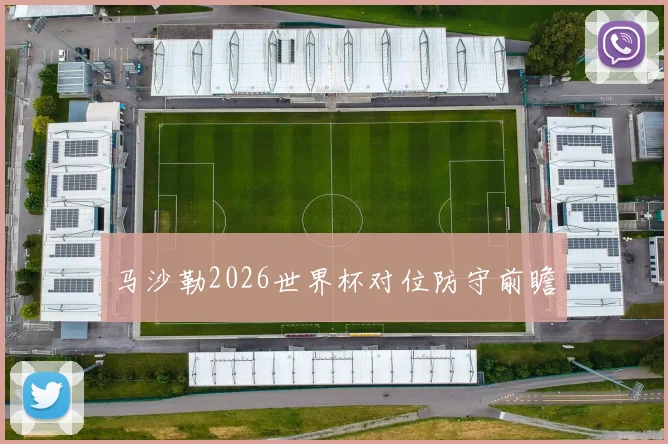 马沙勒2026世界杯对位防守前瞻