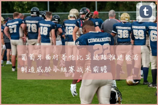 葡萄牙面对哥伦比亚边路推进能否制造威胁小组赛战术前瞻