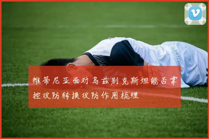 维蒂尼亚面对乌兹别克斯坦能否掌控攻防转换攻防作用梳理