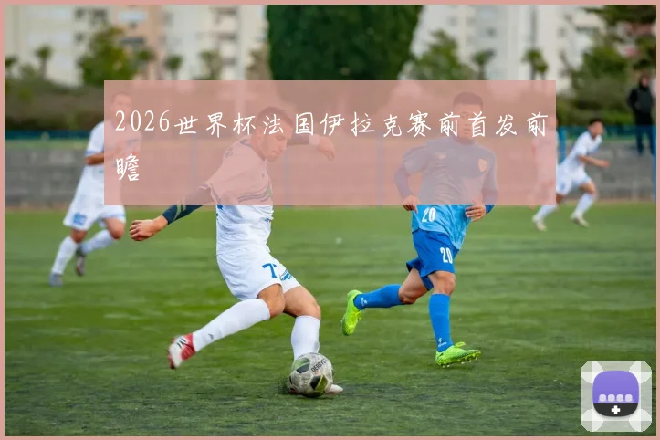2026世界杯法国伊拉克赛前首发前瞻