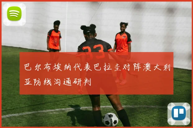 巴尔布埃纳代表巴拉圭对阵澳大利亚防线沟通研判