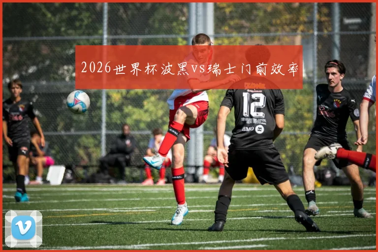 2026世界杯波黑vs瑞士门前效率