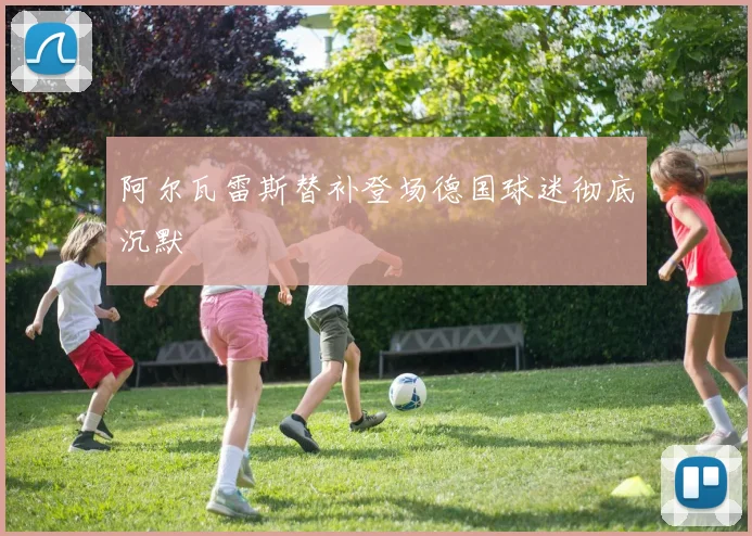 阿尔瓦雷斯替补登场德国球迷彻底沉默