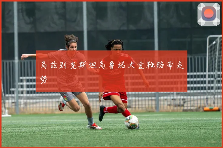 乌兹别克斯坦乌鲁诺夫金靴赔率走势