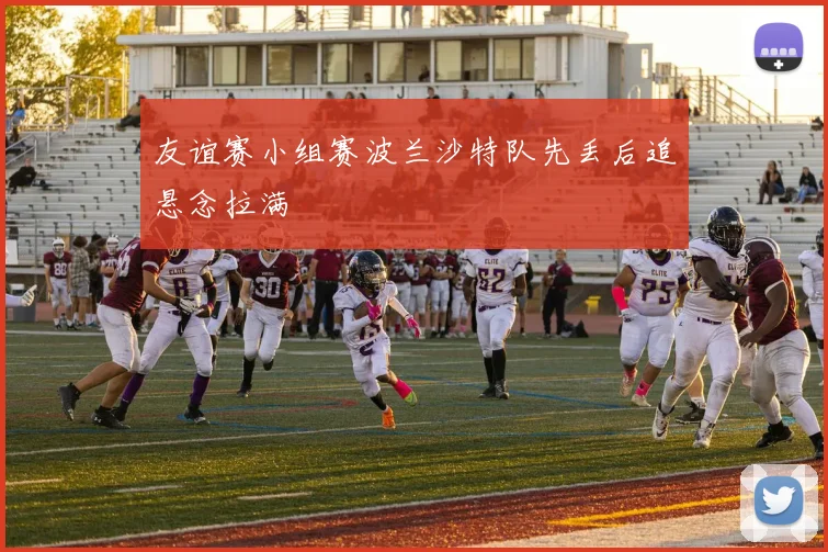友谊赛小组赛波兰沙特队先丢后追悬念拉满