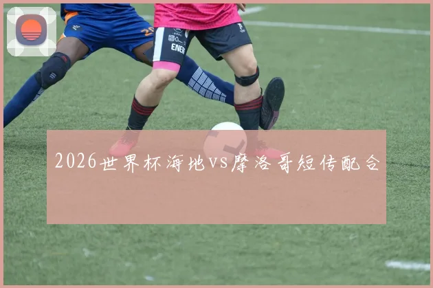 2026世界杯海地vs摩洛哥短传配合