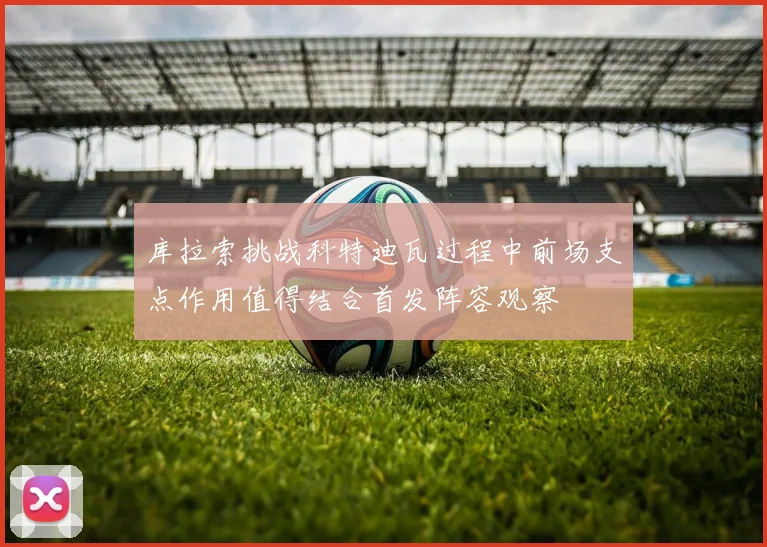 库拉索挑战科特迪瓦过程中前场支点作用值得结合首发阵容观察