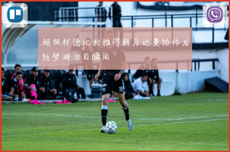 超级杯德比利雅得新月达曼协作后防梦游泪目瞬间