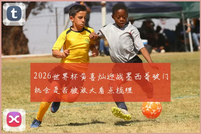 2026世界杯黄喜灿迎战墨西哥破门机会是否被放大看点梳理