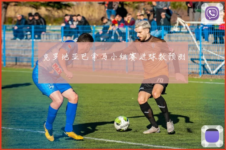克罗地亚巴拿马小组赛进球数预测