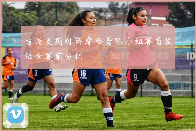 吉马良斯对阵摩洛哥队小组赛首发机会赛前分析