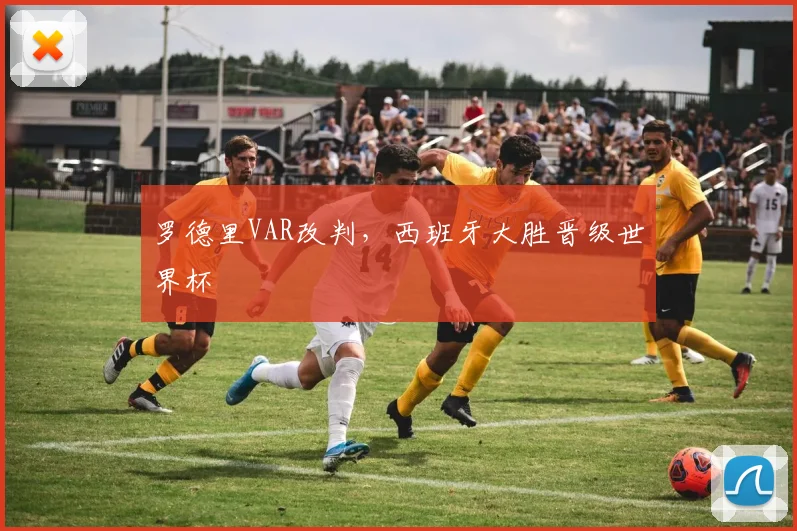 罗德里VAR改判,西班牙大胜晋级世界杯