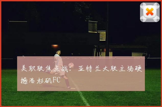 美职联焦点战：亚特兰大联主场硬撼洛杉矶FC