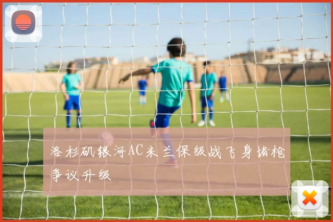 洛杉矶银河AC米兰保级战飞身堵枪争议升级