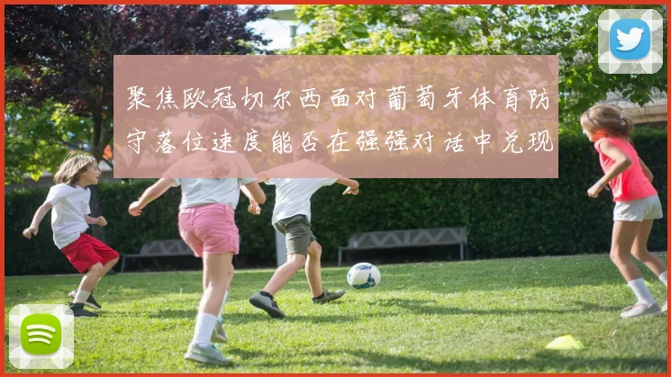 聚焦欧冠切尔西面对葡萄牙体育防守落位速度能否在强强对话中兑现