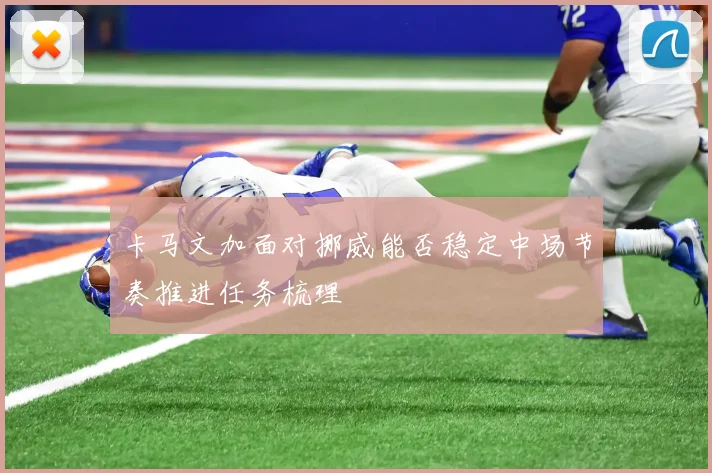 卡马文加面对挪威能否稳定中场节奏推进任务梳理