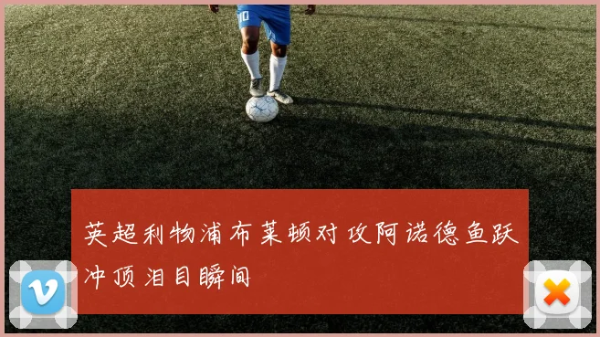 英超利物浦布莱顿对攻阿诺德鱼跃冲顶泪目瞬间