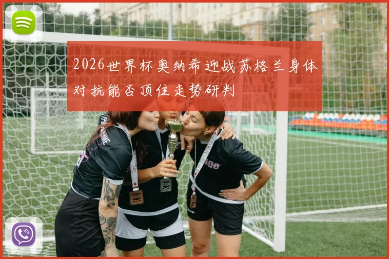 2026世界杯奥纳希迎战苏格兰身体对抗能否顶住走势研判