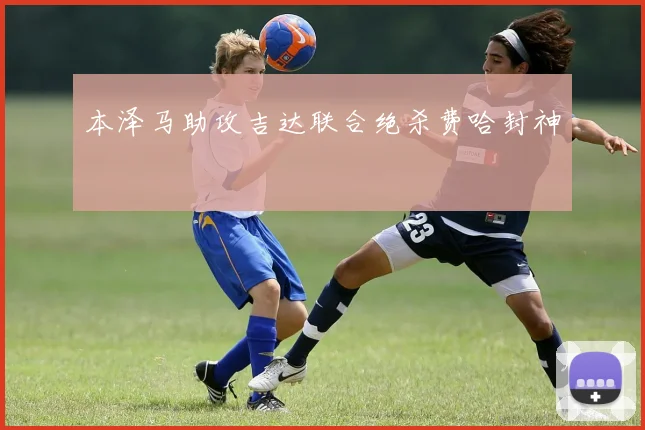 本泽马助攻吉达联合绝杀费哈封神