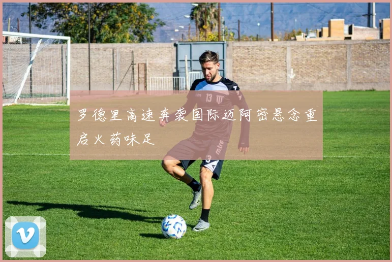 罗德里高速奔袭国际迈阿密悬念重启火药味足