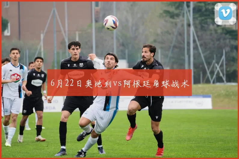 6月22日奥地利vs阿根廷角球战术