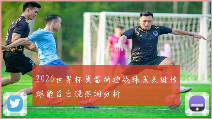 2026世界杯莫雷纳迎战韩国关键传球能否出现热词分析