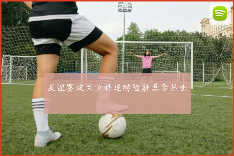 友谊赛波兰沙特逆转险胜悬念丛生