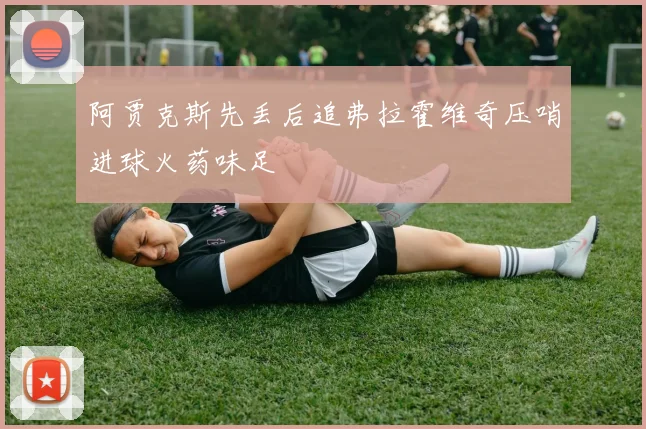 阿贾克斯先丢后追弗拉霍维奇压哨进球火药味足