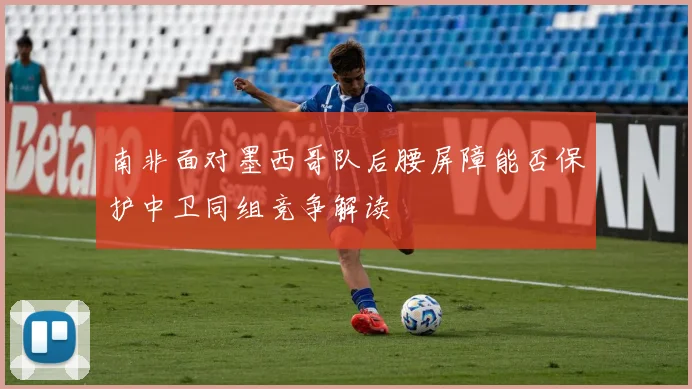 南非面对墨西哥队后腰屏障能否保护中卫同组竞争解读