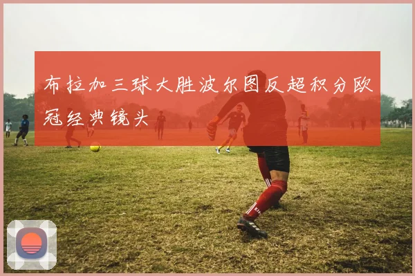 布拉加三球大胜波尔图反超积分欧冠经典镜头