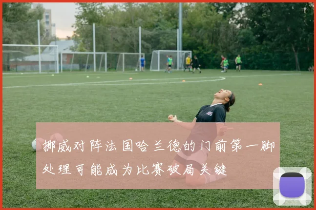 挪威对阵法国哈兰德的门前第一脚处理可能成为比赛破局关键