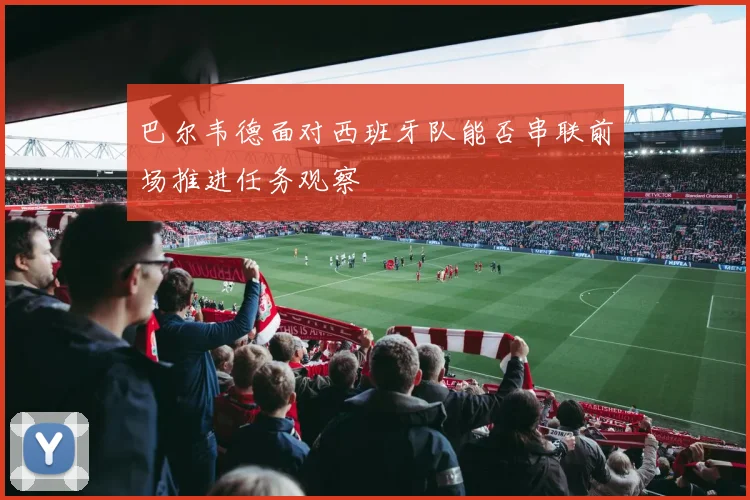 巴尔韦德面对西班牙队能否串联前场推进任务观察