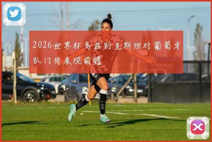 2026世界杯乌兹别克斯坦对葡萄牙队门将表现前瞻