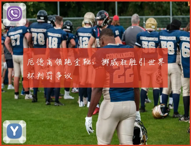 厄德高领跑金靴，挪威狂胜引世界杯判罚争议