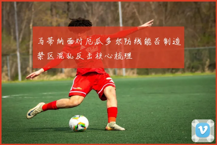 马蒂纳面对厄瓜多尔防线能否制造禁区混乱反击核心梳理