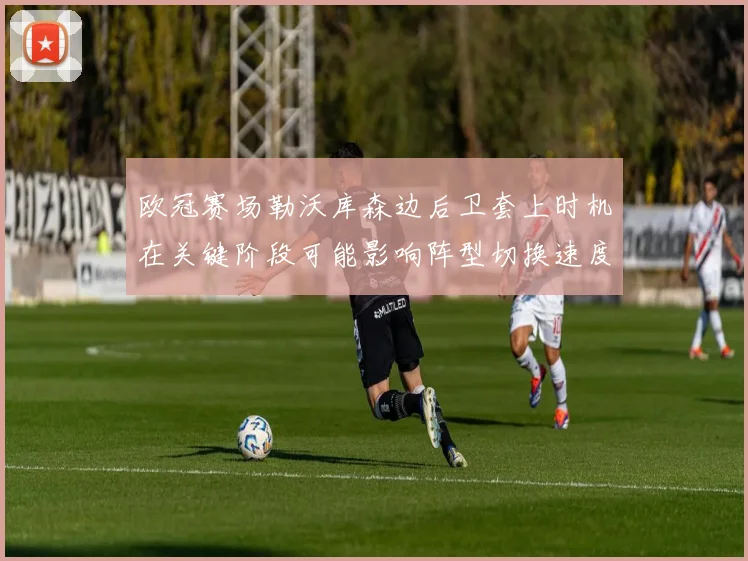 欧冠赛场勒沃库森边后卫套上时机在关键阶段可能影响阵型切换速度