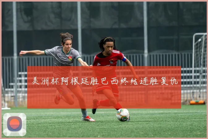 美洲杯阿根廷胜巴西终结连胜复仇