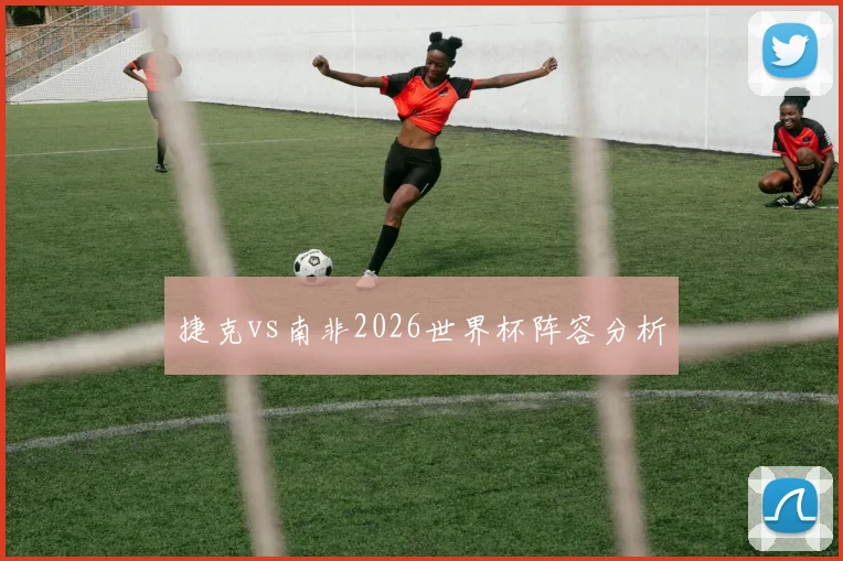 捷克vs南非2026世界杯阵容分析