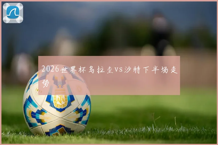 2026世界杯乌拉圭vs沙特下半场走势
